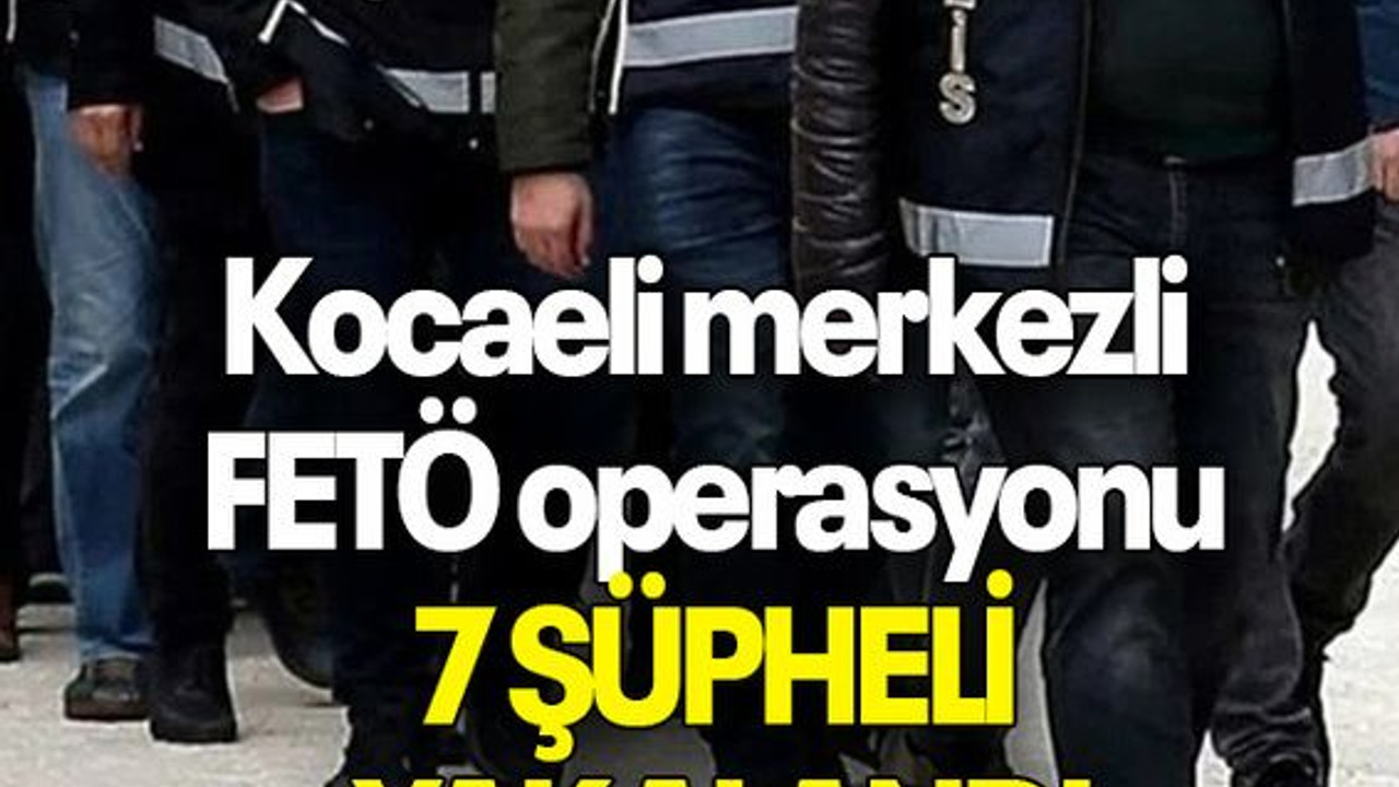 Kocaeli merkezli FETÖ operasyonu: 7 şüpheli yakalandı